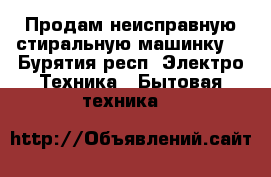 Продам неисправную стиральную машинку. - Бурятия респ. Электро-Техника » Бытовая техника   